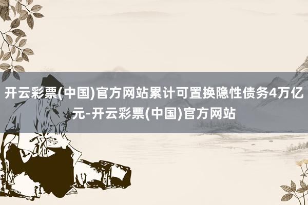 开云彩票(中国)官方网站累计可置换隐性债务4万亿元-开云彩票(中国)官方网站