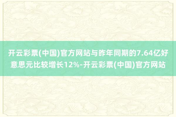 开云彩票(中国)官方网站与昨年同期的7.64亿好意思元比较增长12%-开云彩票(中国)官方网站