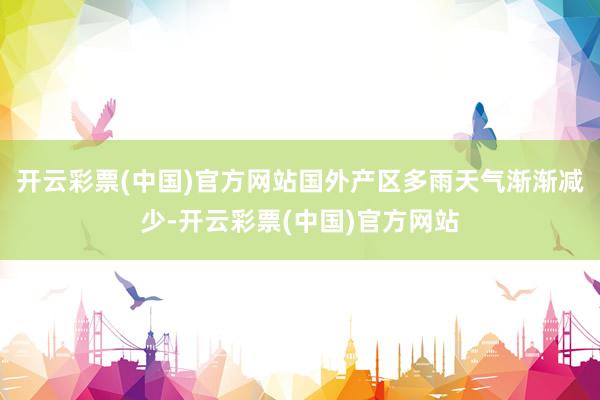 开云彩票(中国)官方网站国外产区多雨天气渐渐减少-开云彩票(中国)官方网站