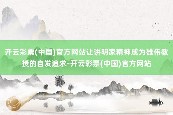 开云彩票(中国)官方网站让讲明家精神成为雄伟教授的自发追求-开云彩票(中国)官方网站