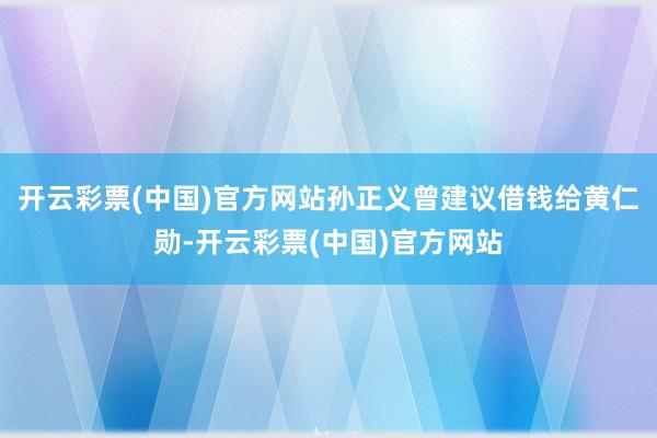 开云彩票(中国)官方网站孙正义曾建议借钱给黄仁勋-开云彩票(中国)官方网站