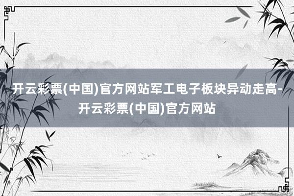 开云彩票(中国)官方网站军工电子板块异动走高-开云彩票(中国)官方网站
