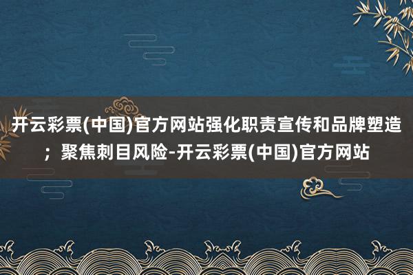 开云彩票(中国)官方网站强化职责宣传和品牌塑造；聚焦刺目风险-开云彩票(中国)官方网站