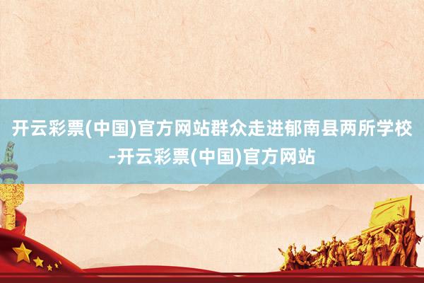 开云彩票(中国)官方网站群众走进郁南县两所学校-开云彩票(中国)官方网站