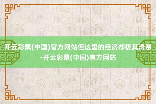 开云彩票(中国)官方网站但这里的经济却极其清寒-开云彩票(中国)官方网站