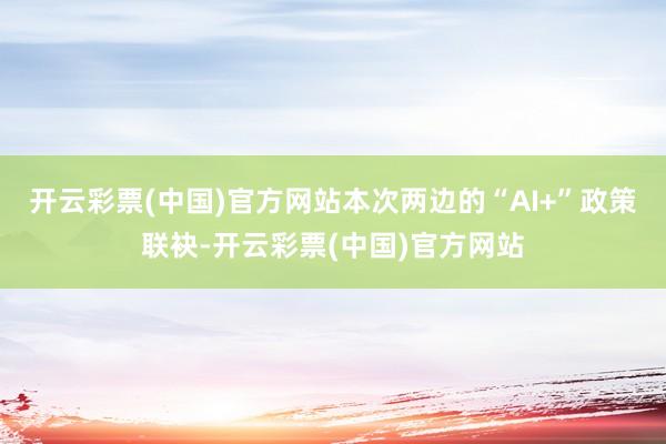 开云彩票(中国)官方网站本次两边的“AI+”政策联袂-开云彩票(中国)官方网站