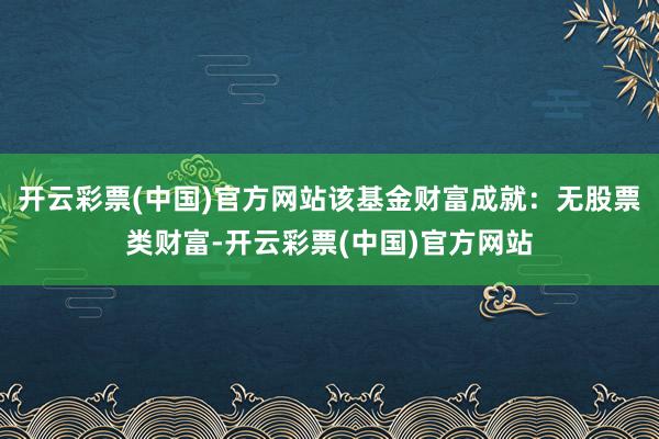 开云彩票(中国)官方网站该基金财富成就：无股票类财富-开云彩票(中国)官方网站
