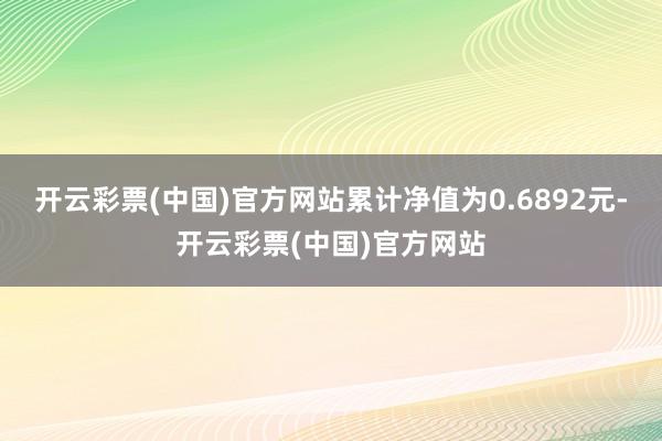 开云彩票(中国)官方网站累计净值为0.6892元-开云彩票(中国)官方网站