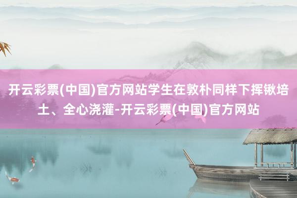 开云彩票(中国)官方网站学生在敦朴同样下挥锹培土、全心浇灌-开云彩票(中国)官方网站