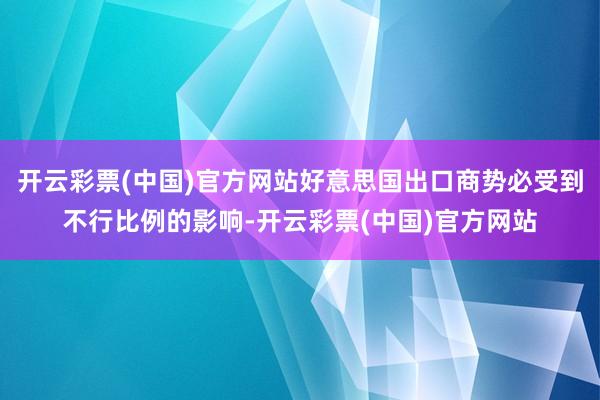 开云彩票(中国)官方网站好意思国出口商势必受到不行比例的影响-开云彩票(中国)官方网站