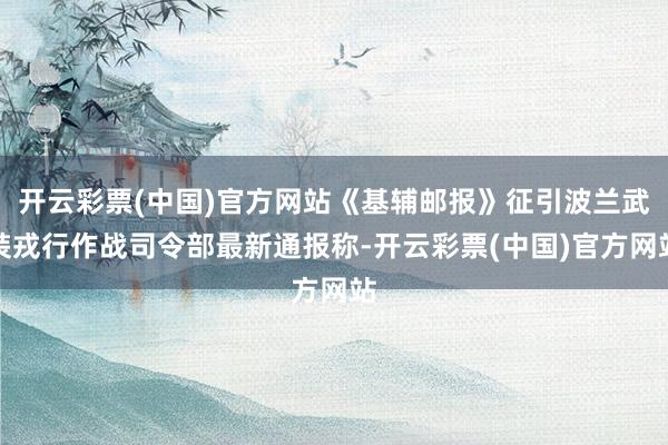 开云彩票(中国)官方网站《基辅邮报》征引波兰武装戎行作战司令部最新通报称-开云彩票(中国)官方网站