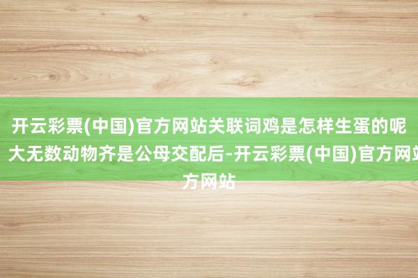 开云彩票(中国)官方网站关联词鸡是怎样生蛋的呢？大无数动物齐是公母交配后-开云彩票(中国)官方网站