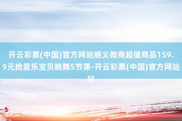 开云彩票(中国)官方网站顺义微商超值商品159.9元抢爱乐宝贝跳舞5节课-开云彩票(中国)官方网站
