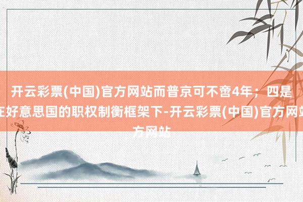 开云彩票(中国)官方网站而普京可不啻4年；四是在好意思国的职权制衡框架下-开云彩票(中国)官方网站