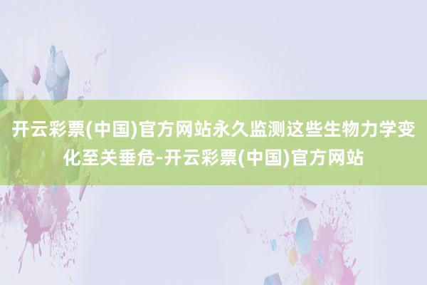 开云彩票(中国)官方网站永久监测这些生物力学变化至关垂危-开云彩票(中国)官方网站