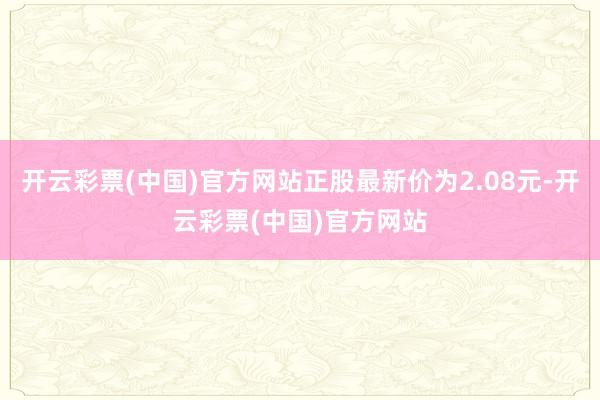 开云彩票(中国)官方网站正股最新价为2.08元-开云彩票(中国)官方网站