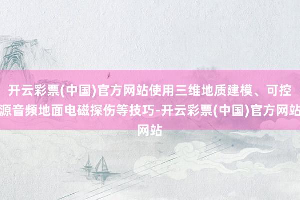 开云彩票(中国)官方网站使用三维地质建模、可控源音频地面电磁探伤等技巧-开云彩票(中国)官方网站