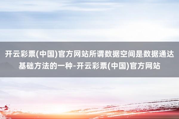 开云彩票(中国)官方网站所谓数据空间是数据通达基础方法的一种-开云彩票(中国)官方网站