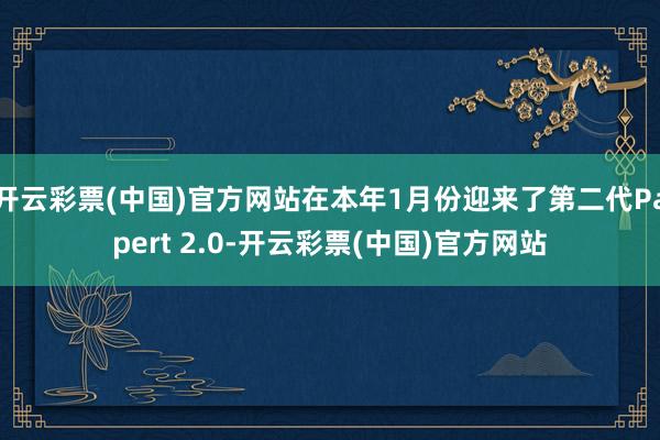 开云彩票(中国)官方网站在本年1月份迎来了第二代Papert 2.0-开云彩票(中国)官方网站