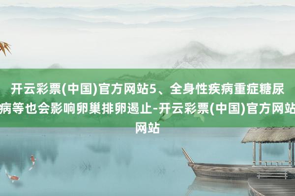 开云彩票(中国)官方网站5、全身性疾病重症糖尿病等也会影响卵巢排卵遏止-开云彩票(中国)官方网站